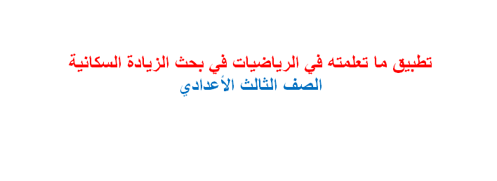 تطبيق ما تعلمته في الرياضيات في بحث الزيادة السكانية الصف الثالث الأعدادي