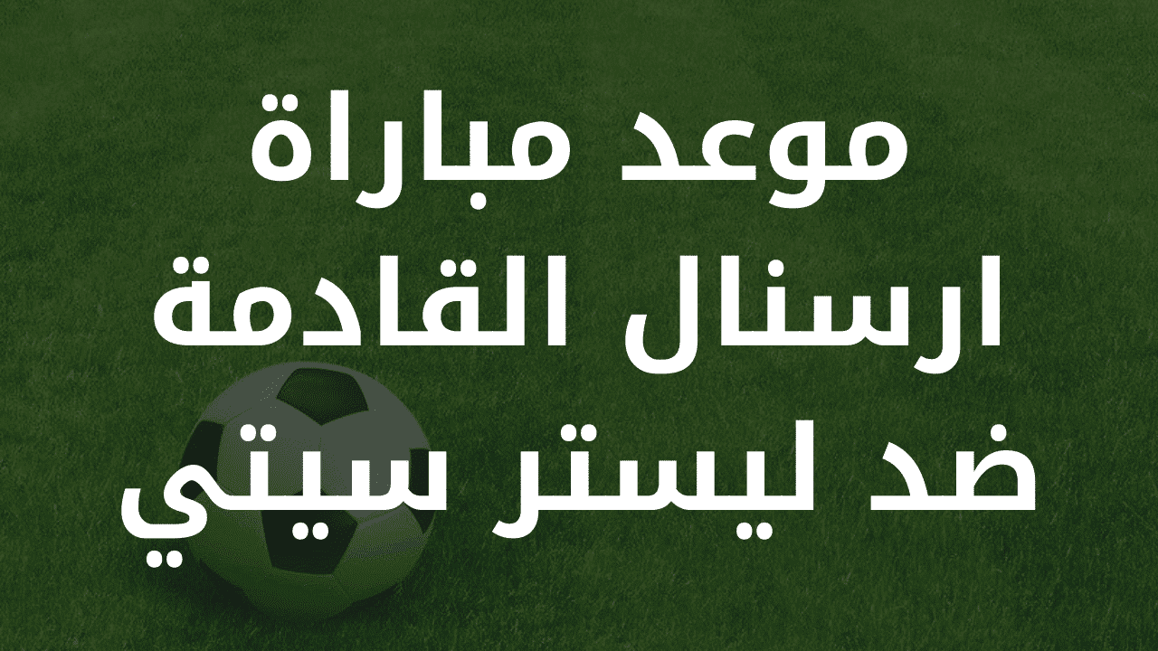 موعد مباراة ارسنال القادمة ضد ليستر سيتي