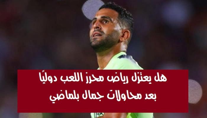 هل يعتزل رياض محرز اللعب دوليا بعد محاولات جمال بلماضي.. اعرف التفاصيل