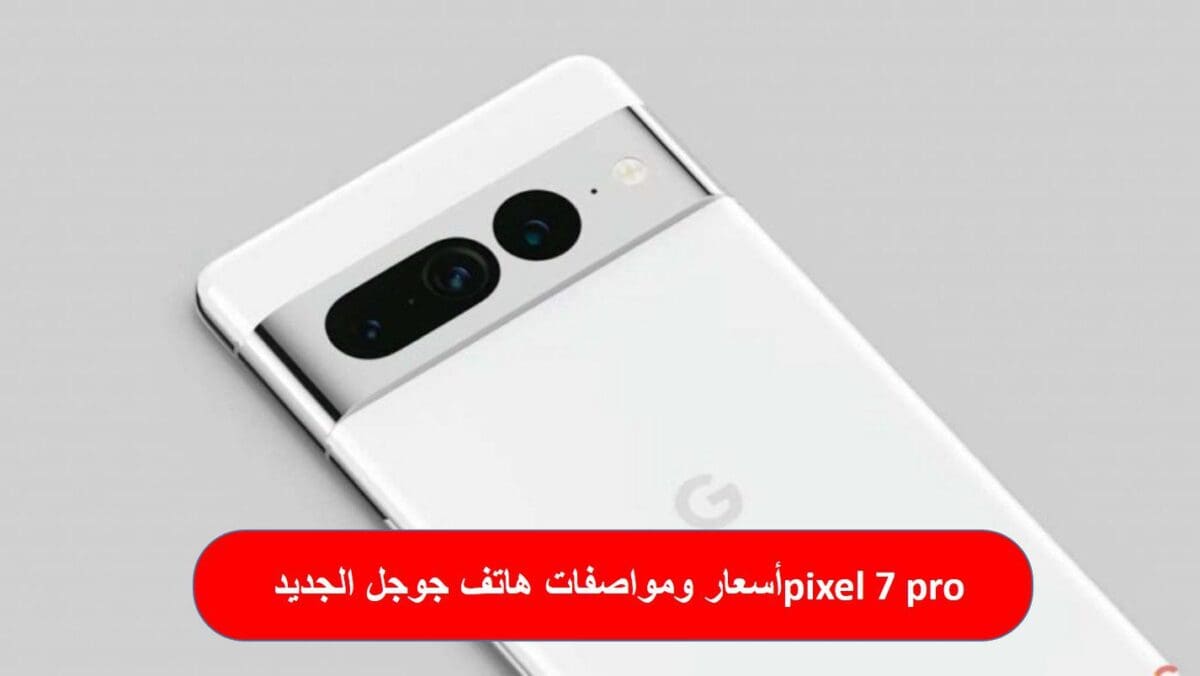 أسعار ومواصفات هاتف جوجل الجديد pixel 7 pro