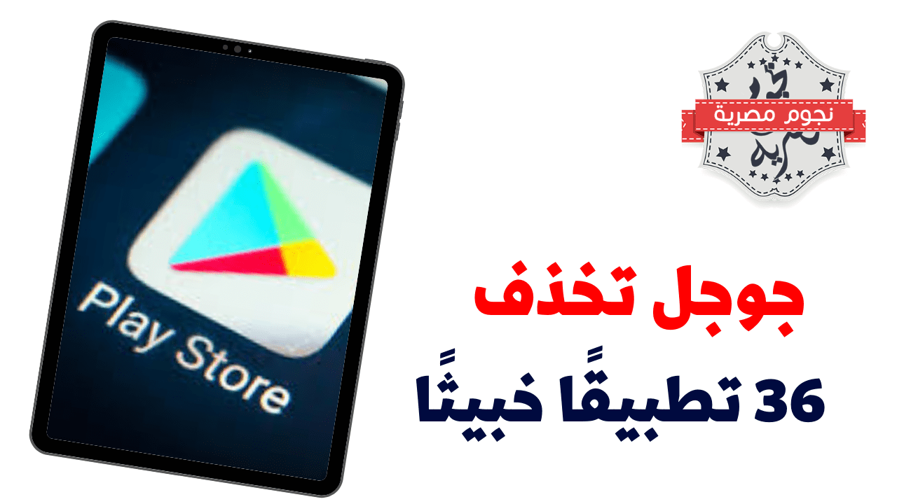 جوجل تحذف 36 تطبيقًا خبيثًا من متجرها Google Play