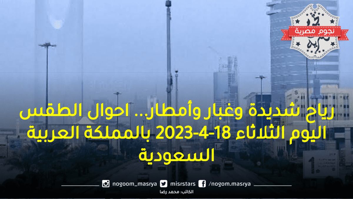 رياح شديدة وغبار وأمطار... احوال الطقس اليوم الثلاثاء 18-4-2023 بالمملكة العربية السعودية