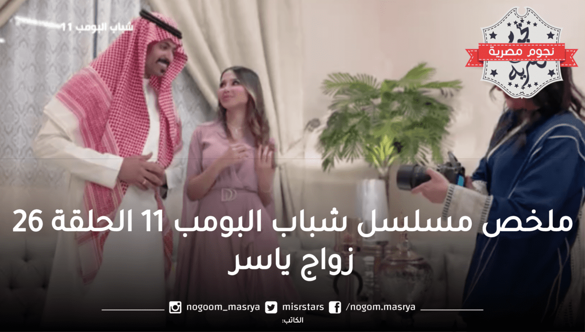 ما محبة إلا بعد عداوة.. ملخص مسلسل شباب البومب 11 الحلقة 26 زواج ياسر كيف تبدلت الأحوال 