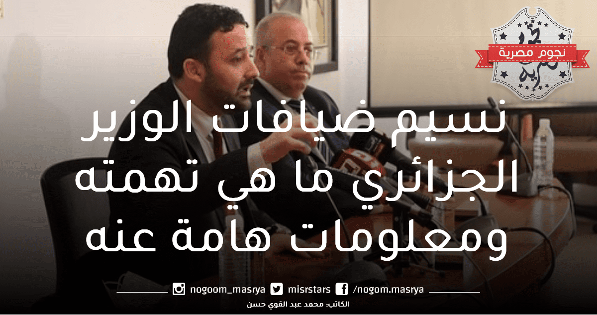 نسيم ضيافات الوزير الجزائري ما هي تهمته ومعلومات هامة عنه