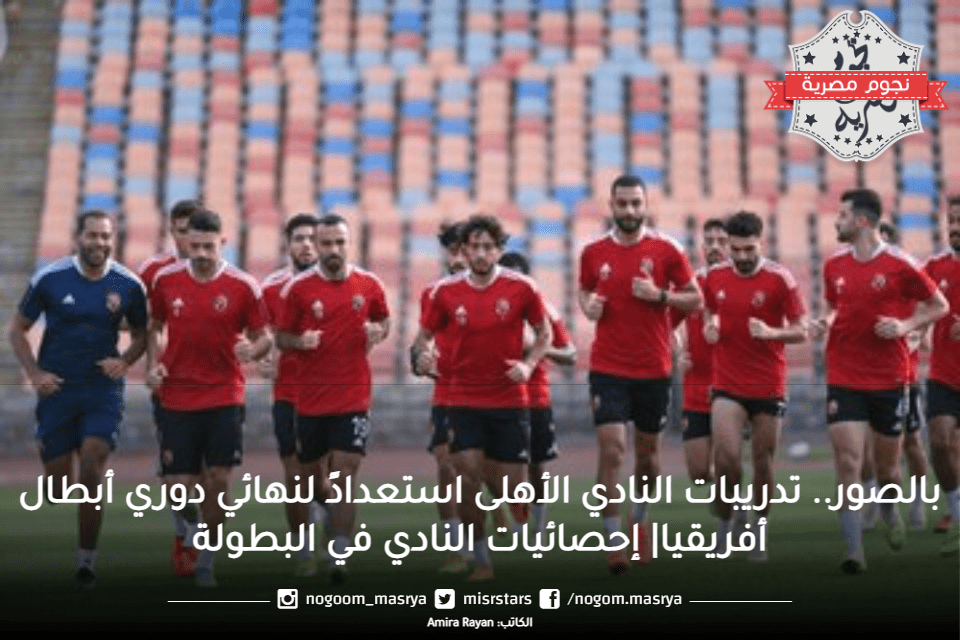 بالصور.. تدريبات النادي الأهلي استعدادً لنهائي دوري أبطال أفريقيا| إحصائيات النادي في البطولة