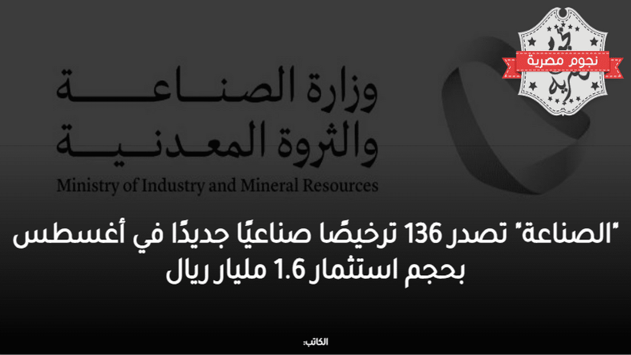 الصناعة تصدر 136 ترخيصًا صناعيًا جديدًا في أغسطس بحجم استثمار 1.6 مليار ريال