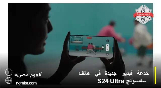 خدعة فيديو جديدة في هاتف سامسونج S24 Ultra