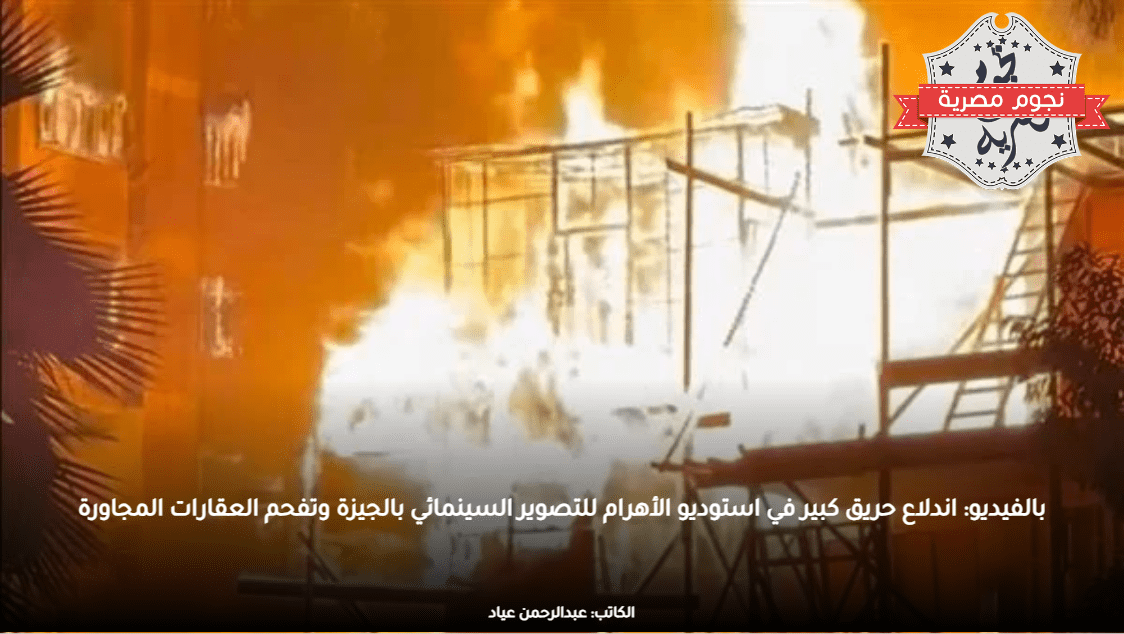 بالفيديو: اندلاع حريق كبير في استوديو الأهرام للتصوير السينمائي بالجيزة وتفحم العقارات المجاورة
