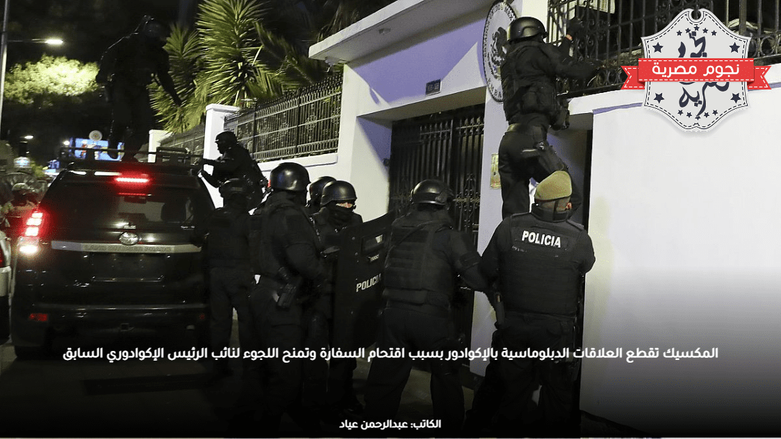 المكسيك تقطع العلاقات الدبلوماسية بالإكوادور بسبب اقتحام السفارة وتمنح اللجوء لنائب الرئيس الإكوادوري السابق