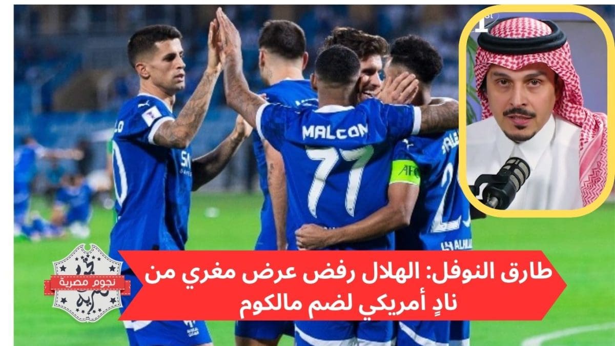 طارق النوفل: الهلال رفض عرض مغري من نادٍ أمريكي لضم مالكوم
