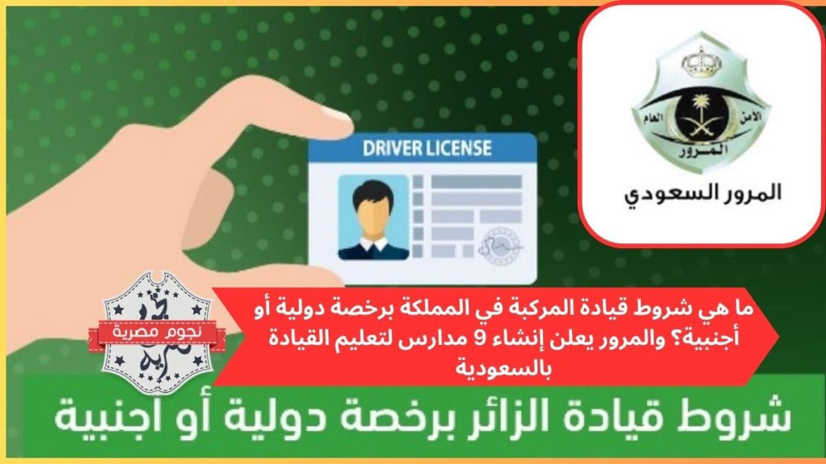 ما هي شروط قيادة المركبة في المملكة برخصة دولية أو أجنبية؟ والمرور يعلن إنشاء 9 مدارس لتعليم القيادة بالسعودية