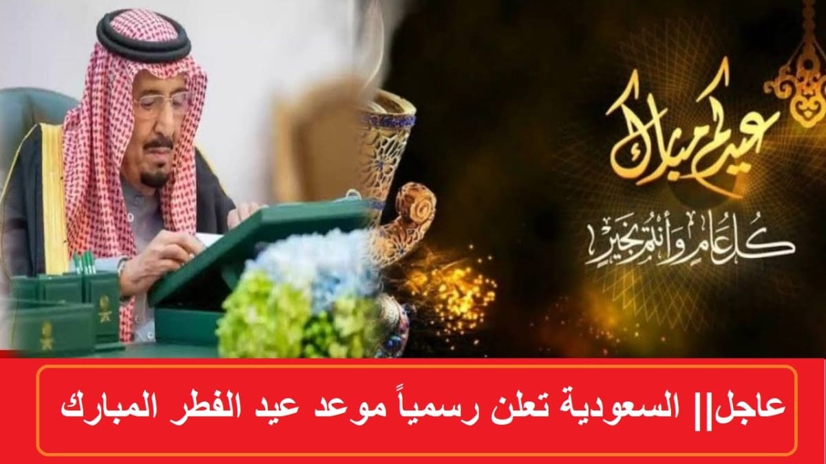عاجل.. السعودية تعلن رسمياً الآن موعد عيد الفطر المبارك