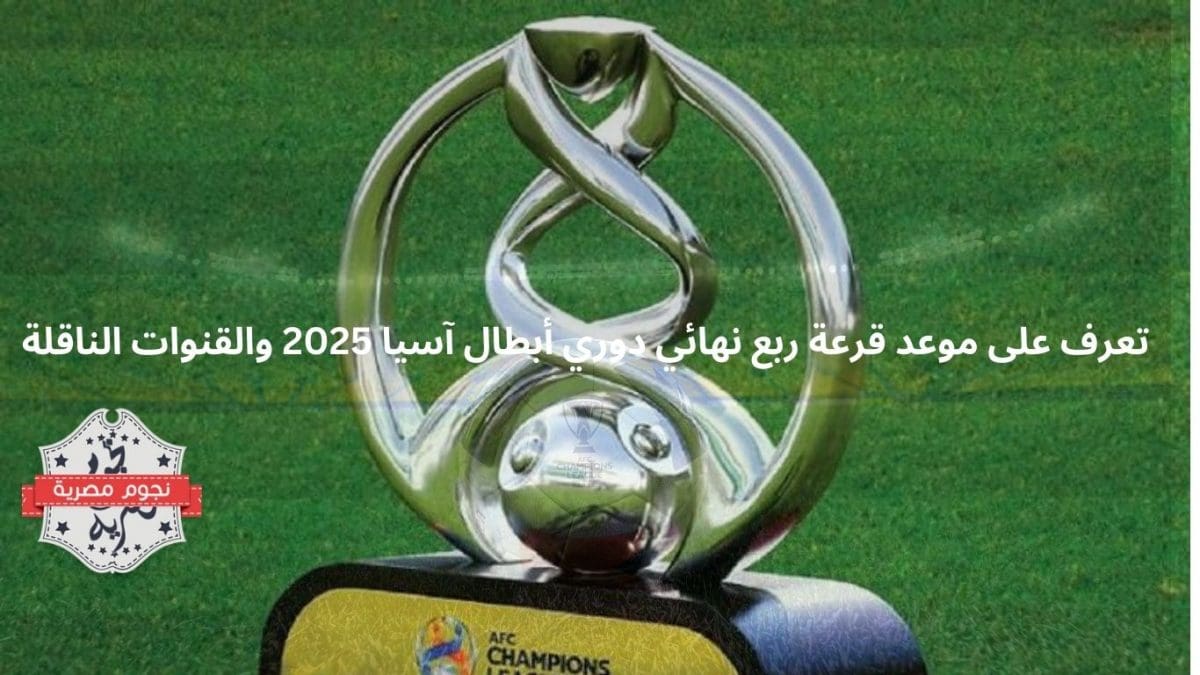تعرف على موعد قرعة ربع نهائي دوري أبطال آسيا 2025 والقنوات الناقلة