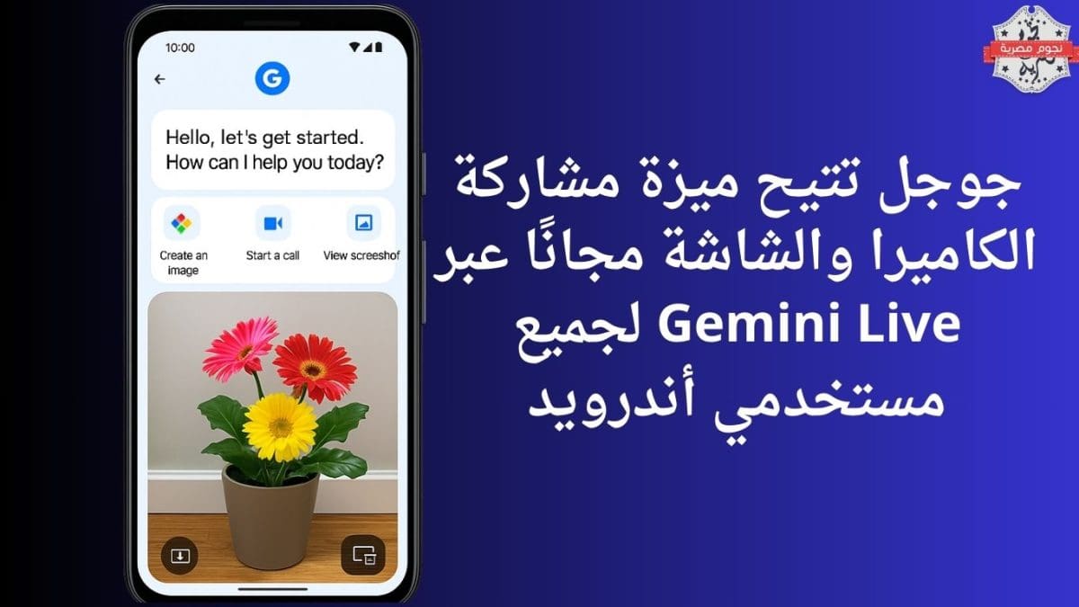 جوجل تتيح ميزة مشاركة الكاميرا والشاشة مجانًا عبر Gemini Live لجميع مستخدمي أندرويد