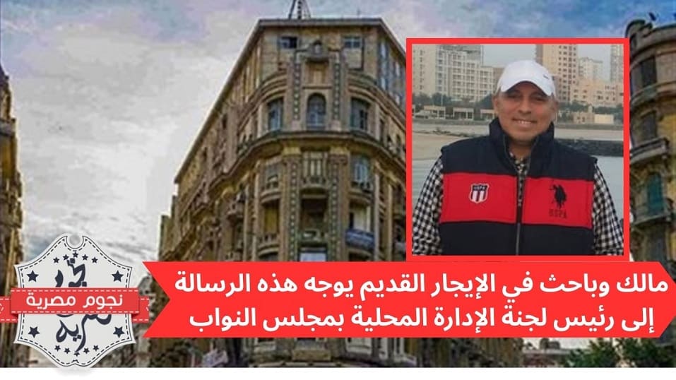 مالك وباحث في الإيجار القديم يوجه هذه الرسالة إلى رئيس لجنة الإدارة المحلية بمجلس النواب