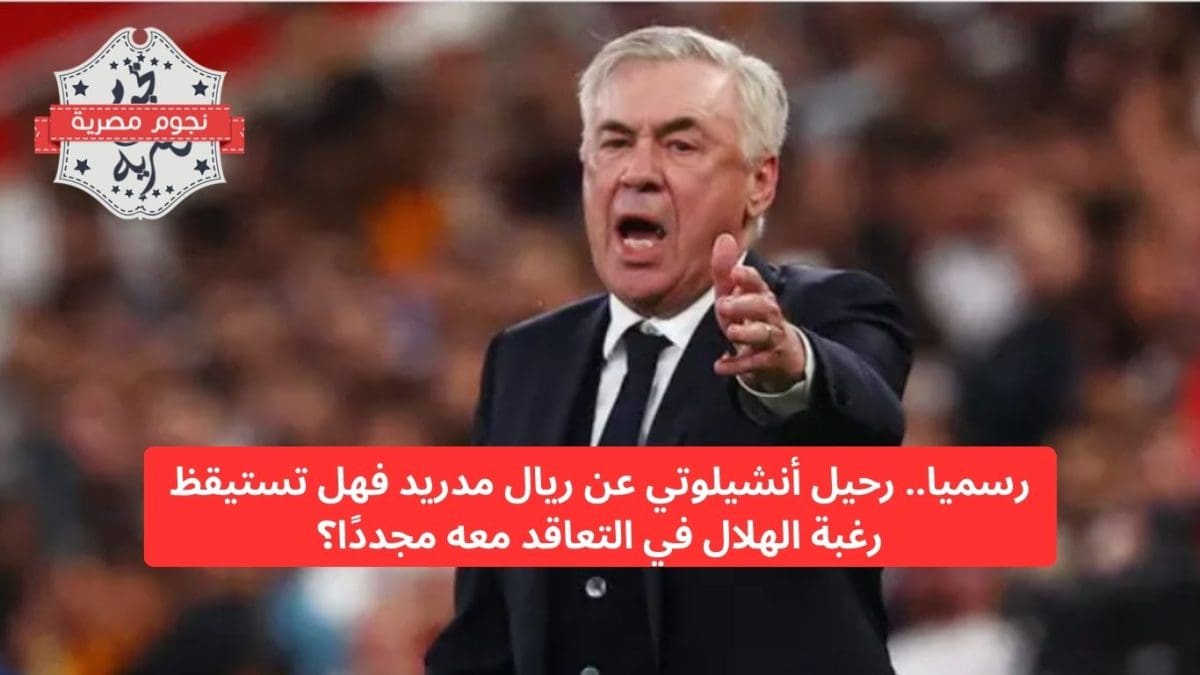 رسميا.. رحيل أنشيلوتي عن ريال مدريد فهل تستيقظ رغبة الهلال في التعاقد معه مجددًا؟