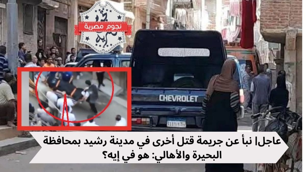 عاجل| نبأ عن جريمة قتل أخرى في مدينة رشيد بمحافظة البحيرة والأهالي: هو في إيه؟
