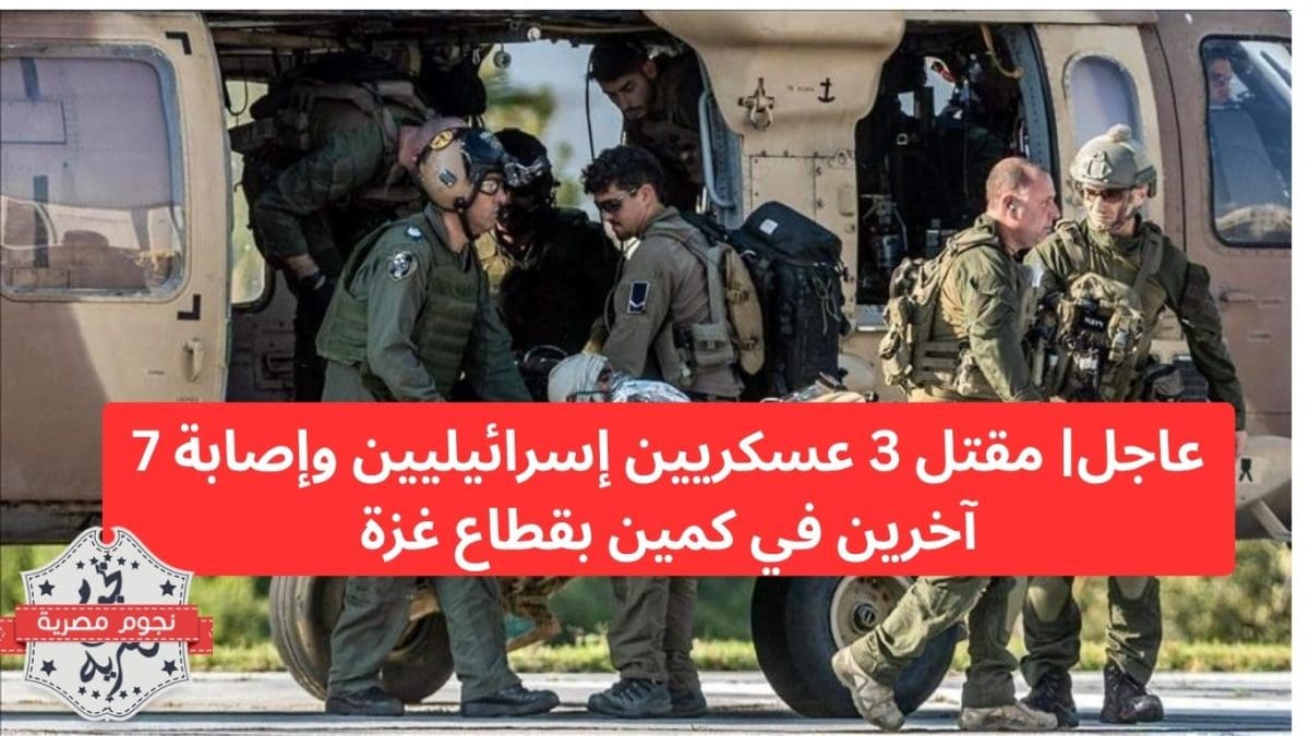 عاجل| مقتل 3 عسكريين إسرائيليين وإصابة 7 آخرين في كمين بقطاع غزة