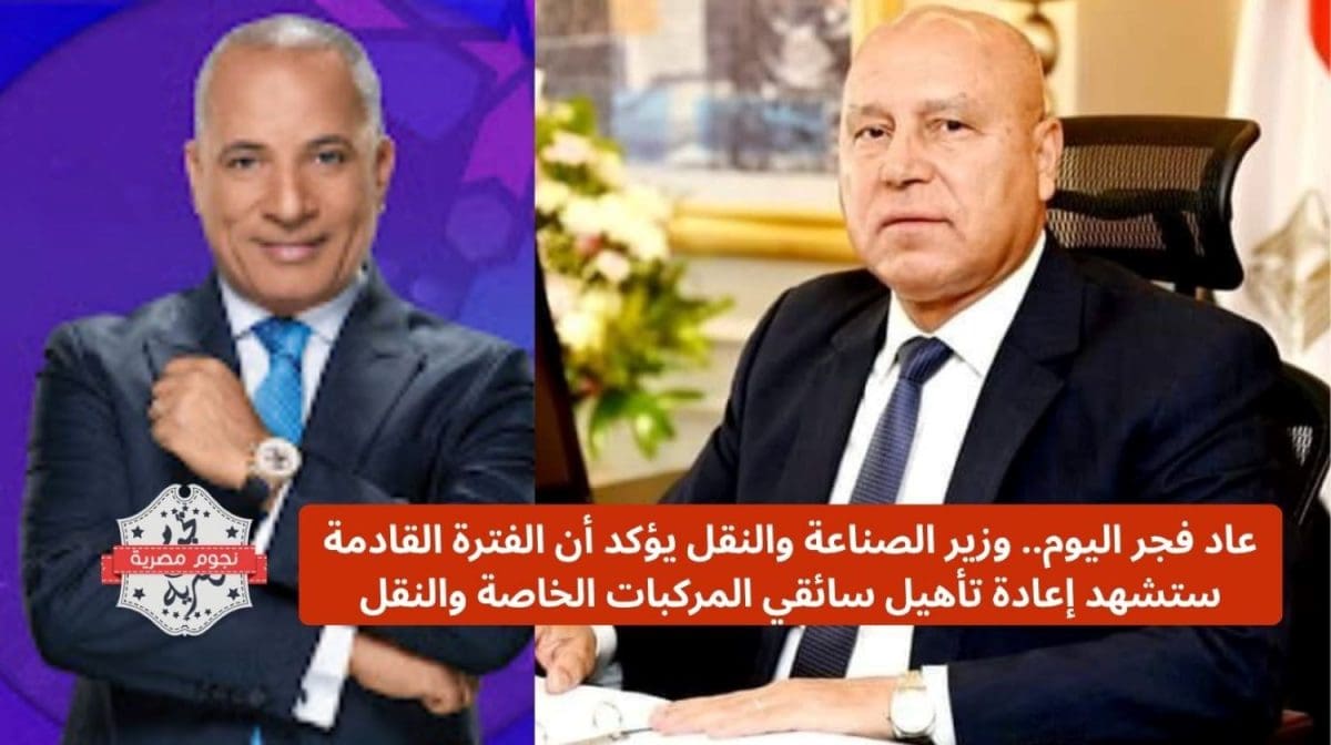 عاد فجر اليوم.. وزير الصناعة والنقل يؤكد أن الفترة القادمة ستشهد إعادة تأهيل سائقي المركبات الخاصة والنقل 