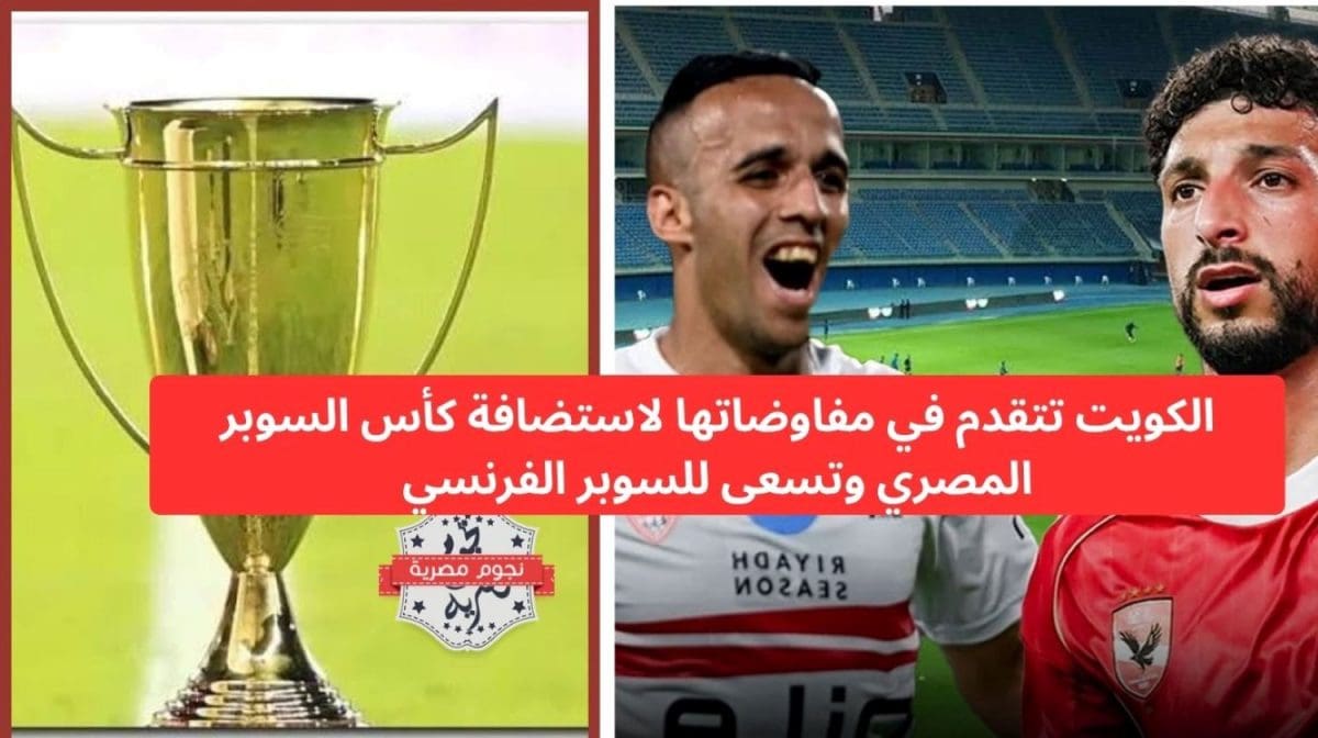 الكويت تتقدم في مفاوضاتها لاستضافة كأس السوبر المصري وتسعى للسوبر الفرنسي