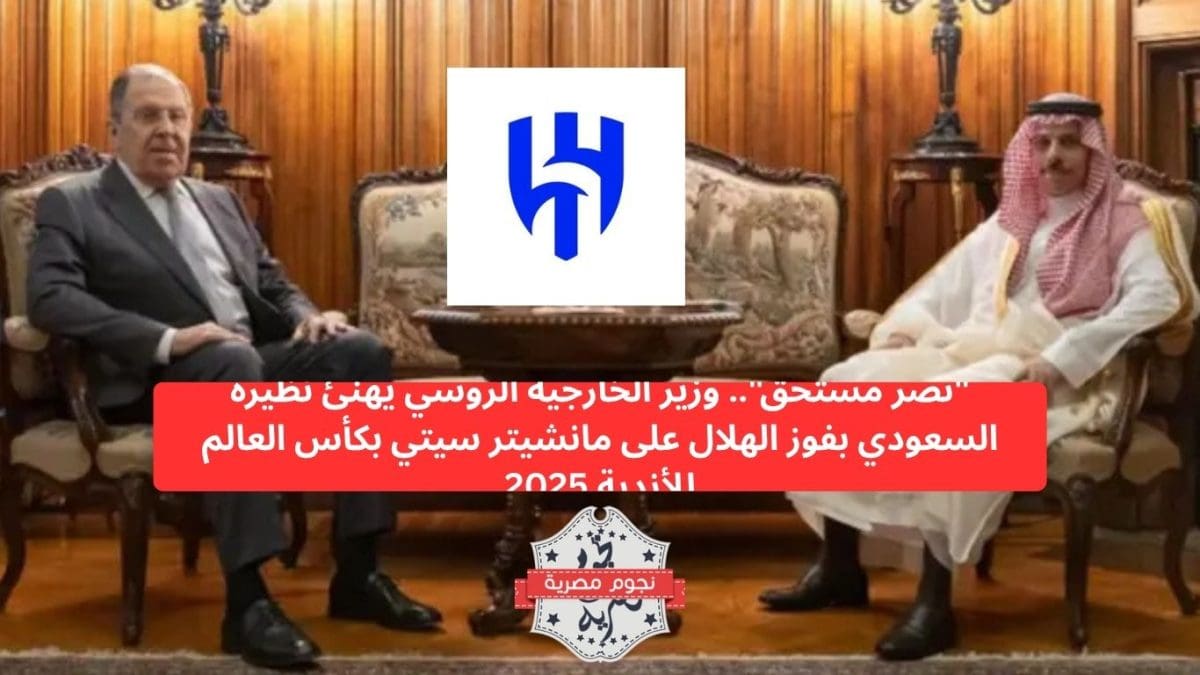 "نصر مستحق".. وزير الخارجية الروسي يهنئ نظيره السعودي بفوز الهلال على مانشيتر سيتي بكأس العالم للأندية 2025