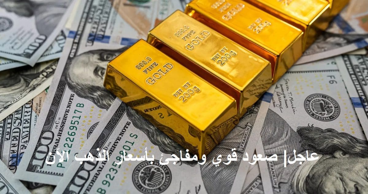 عاجل.. صعود كبير ومفاجئ في أسعار الذهب اليوم وترقب حذر للمستثمرين
