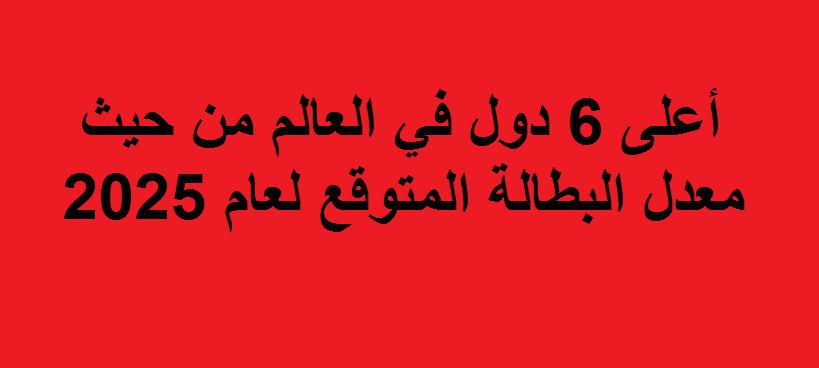 أعلى 6 دول في العالم من حيث معدل البطالة المتوقع لعام 2025