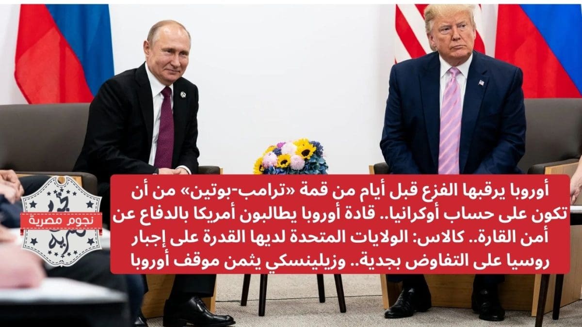 أوروبا يرقبها الفزع قبل أيام من قمة «ترامب-بوتين» من أن تكون على حساب أوكرانيا.. قادة أوروبا يطالبون أمريكا بالدفاع عن أمن القارة.. كالاس: الولايات المتحدة لديها القدرة على إجبار روسيا على التفاوض بجدية.. وزيلينسكي يثمن موقف أوروبا