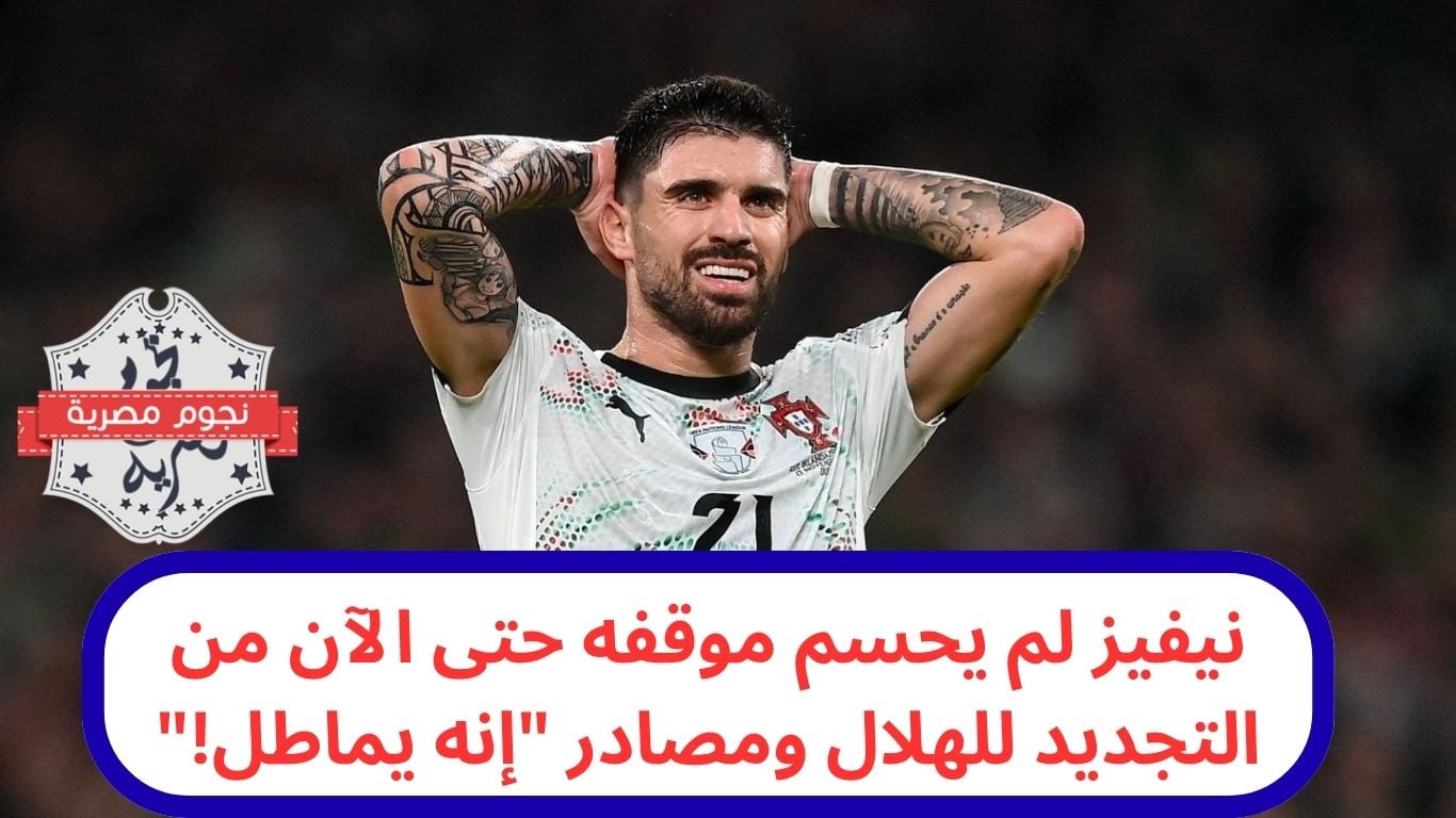 نيفيز لم يحسم موقفه حتى الآن من التجديد للهلال ومصادر "إنه يماطل!" وعقده ينتهي في 2026
